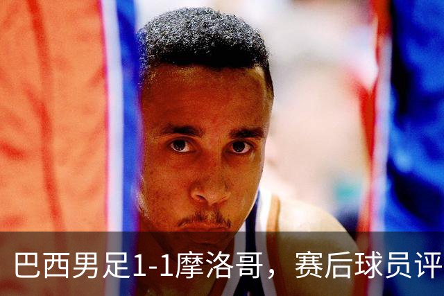 巴西男足1-1摩洛哥，赛后球员评分：4人满分，2人及格，两人拉胯