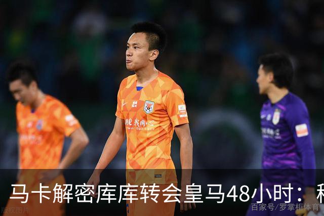 马卡解密库库转会皇马48小时：穆帅点名非他不买，亲自打电话说服
